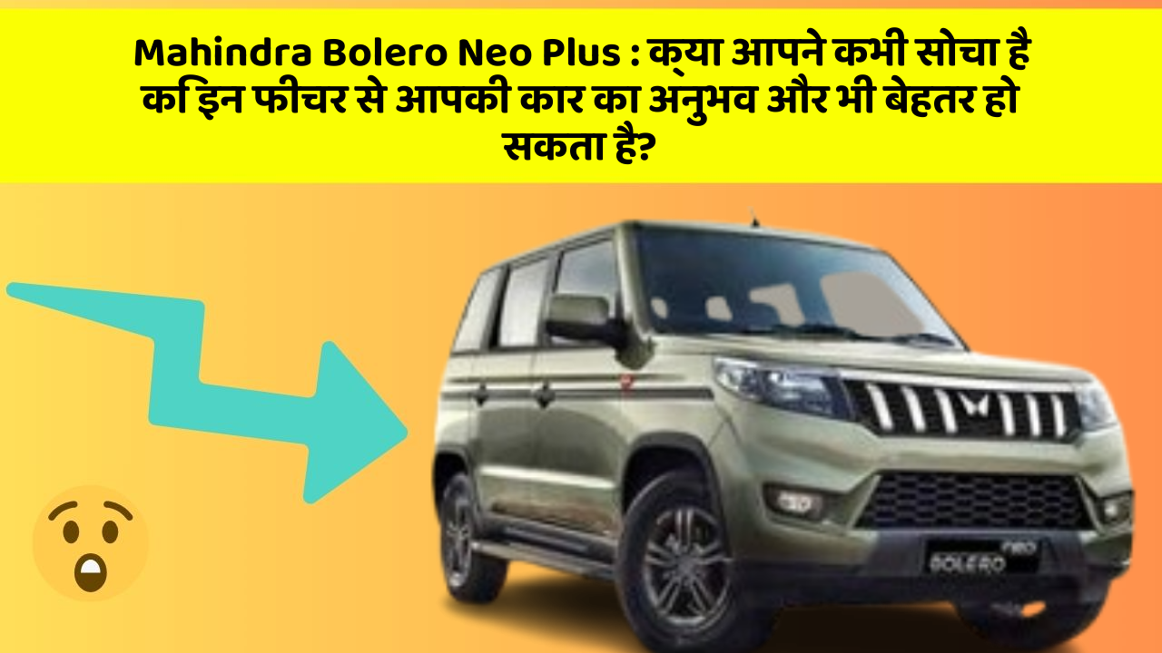 Mahindra Bolero Neo Plus: क्या आपने कभी सोचा है कि इन फीचर से आपकी कार का अनुभव और भी बेहतर हो सकता है?