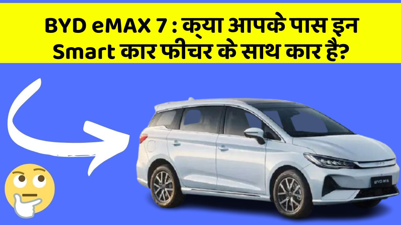 BYD eMAX 7: क्या आपके पास इन Smart कार फीचर के साथ कार है?