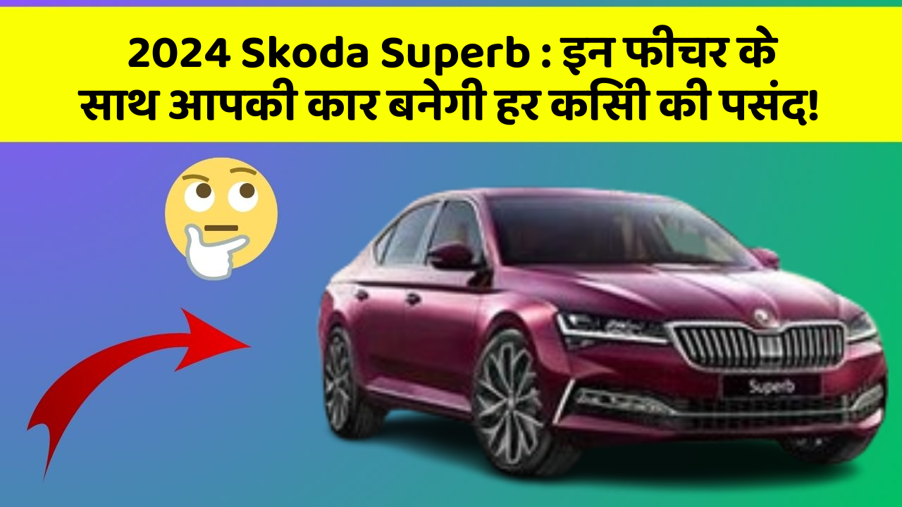 2024 Skoda Superb: इन फीचर के साथ आपकी कार बनेगी हर किसी की पसंद!