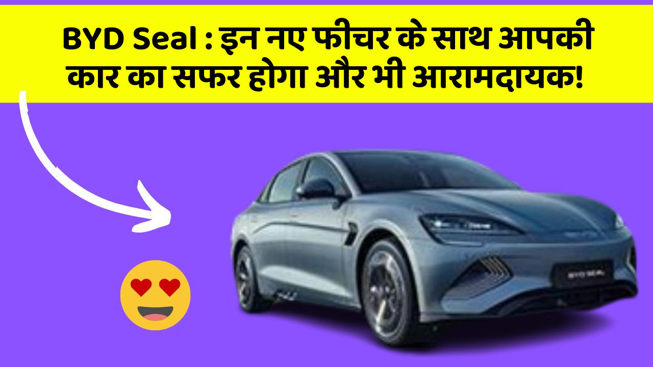 BYD Seal: इन नए फीचर के साथ आपकी कार का सफर होगा और भी आरामदायक!