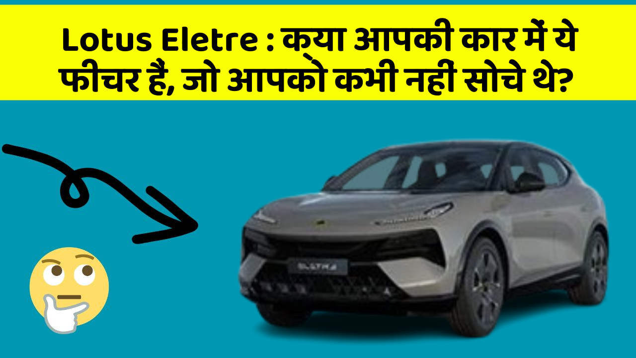 Lotus Eletre : क्या आपकी कार में ये फीचर हैं, जो आपको कभी नहीं सोचे थे?