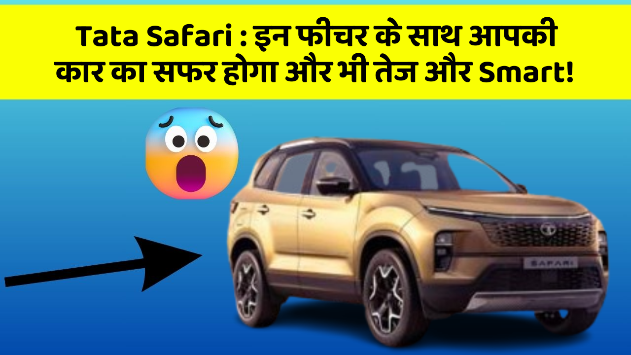 Tata Safari : इन फीचर के साथ आपकी कार का सफर होगा और भी तेज और Smart!
