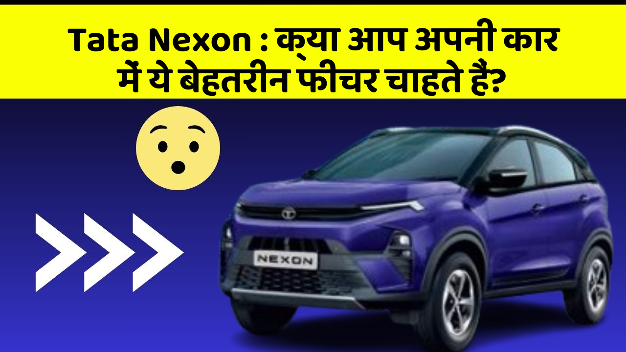 Tata Nexon : क्या आप अपनी कार में ये बेहतरीन फीचर चाहते हैं?