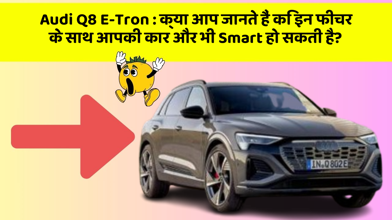 Audi Q8 E-Tron: क्या आप जानते हैं कि इन फीचर के साथ आपकी कार और भी Smart हो सकती है?