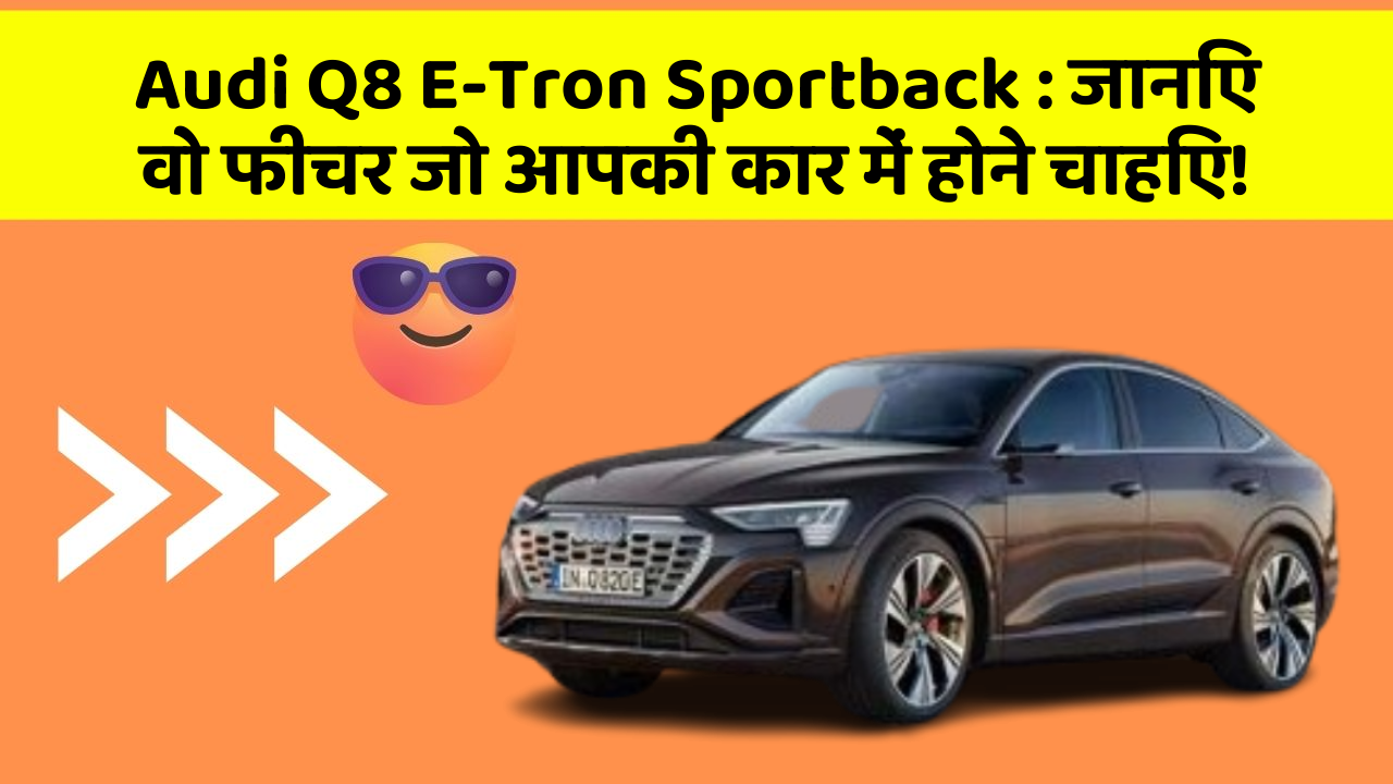 Audi Q8 E-Tron Sportback: जानिए वो फीचर जो आपकी कार में होने चाहिए!