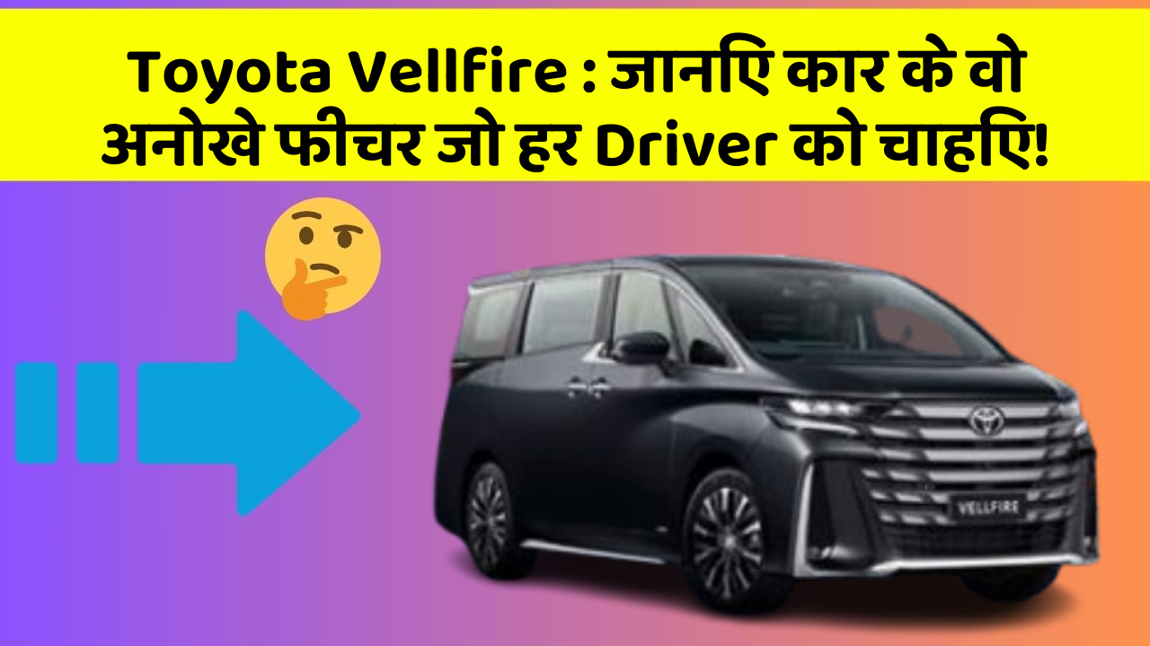 Toyota Vellfire: जानिए कार के वो अनोखे फीचर जो हर Driver को चाहिए!