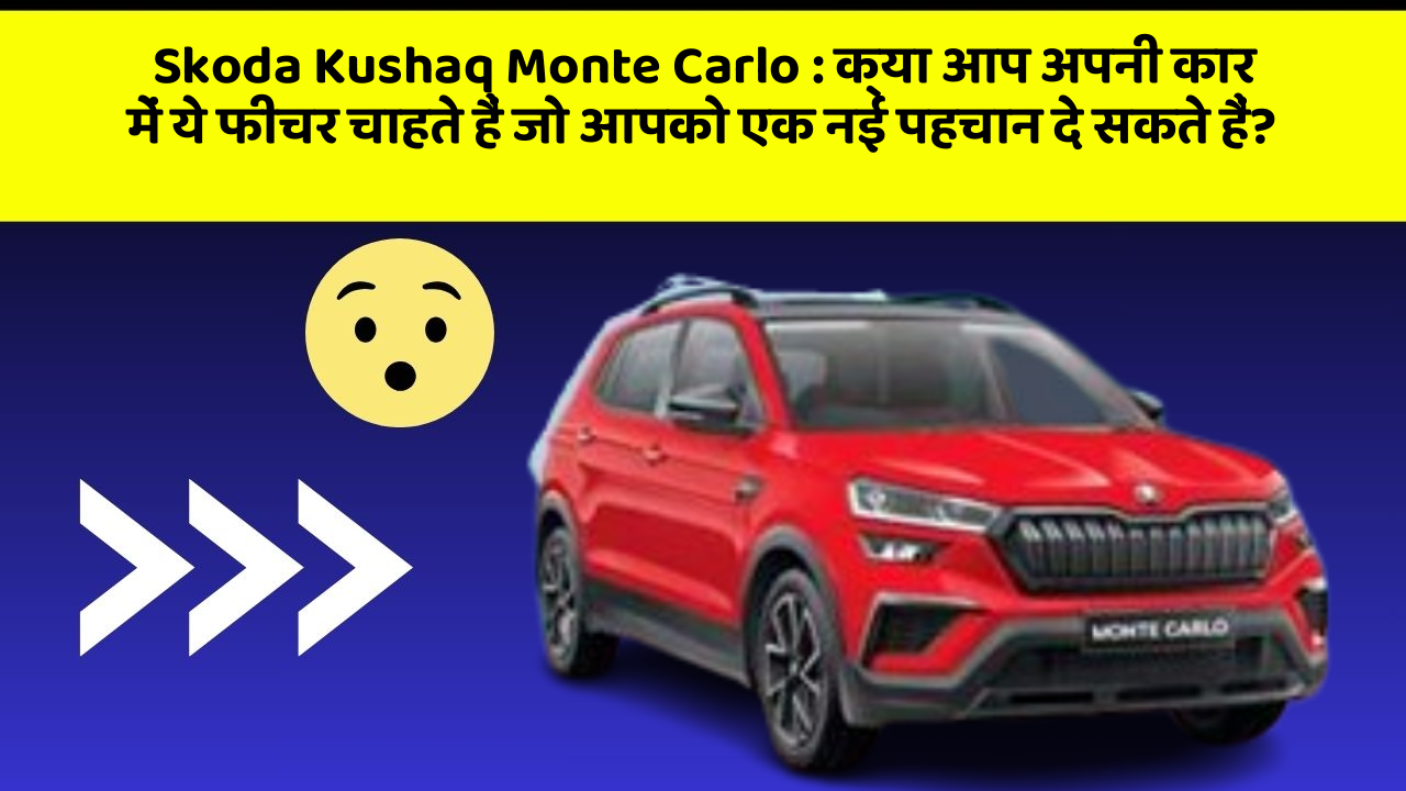 Skoda Kushaq Monte Carlo : क्या आप अपनी कार में ये फीचर चाहते हैं जो आपको एक नई पहचान दे सकते हैं?