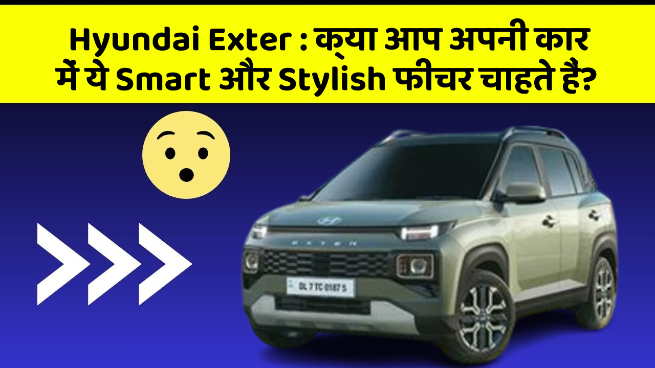 Hyundai Exter: क्या आप अपनी कार में ये Smart और Stylish फीचर चाहते हैं?