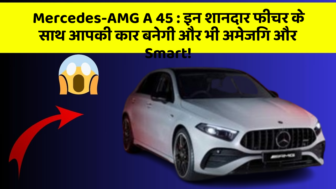 Mercedes-AMG A 45: इन शानदार फीचर के साथ आपकी कार बनेगी और भी अमेजिंग और Smart!