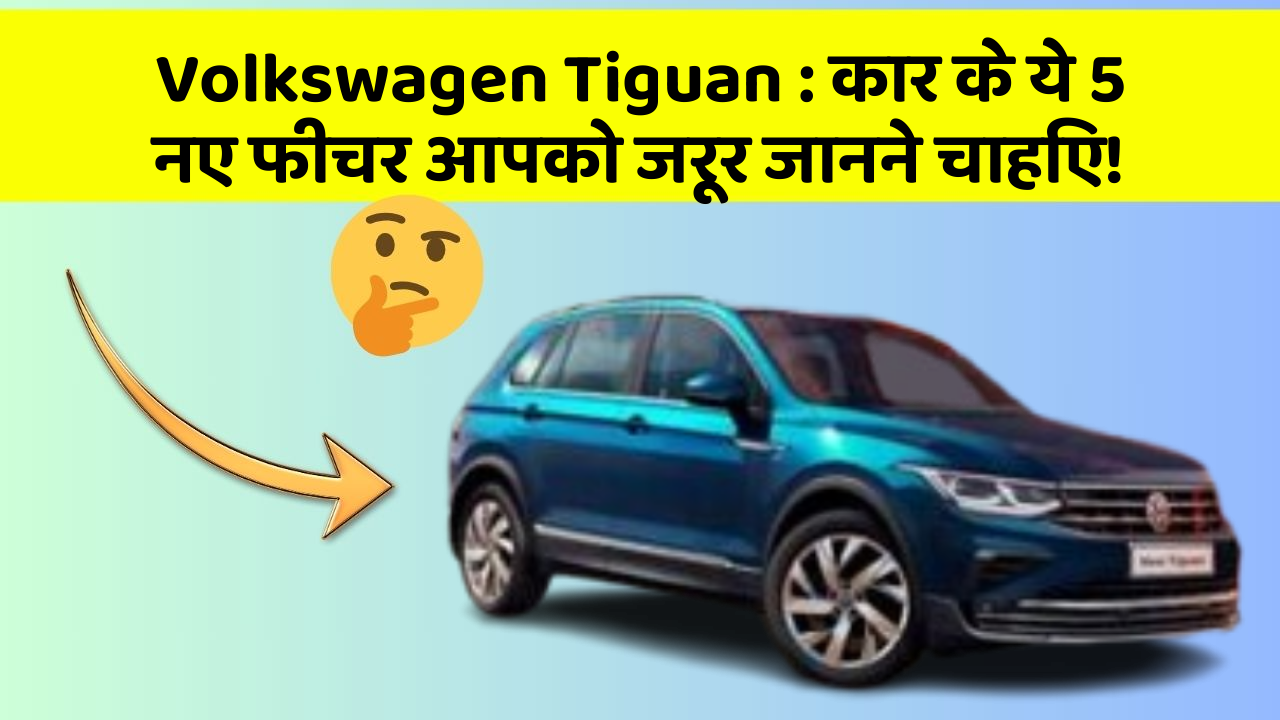 Volkswagen Tiguan: कार के ये 5 नए फीचर आपको जरूर जानने चाहिए!