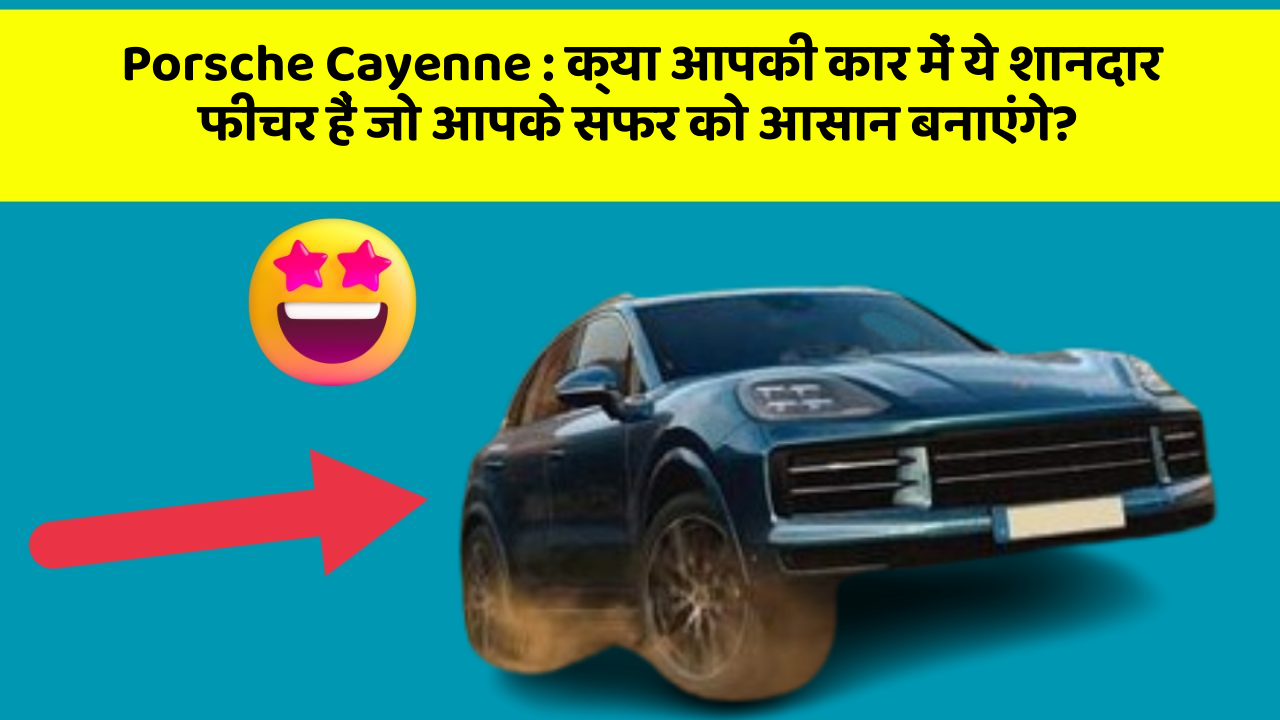 Porsche Cayenne: क्या आपकी कार में ये शानदार फीचर हैं जो आपके सफर को आसान बनाएंगे?