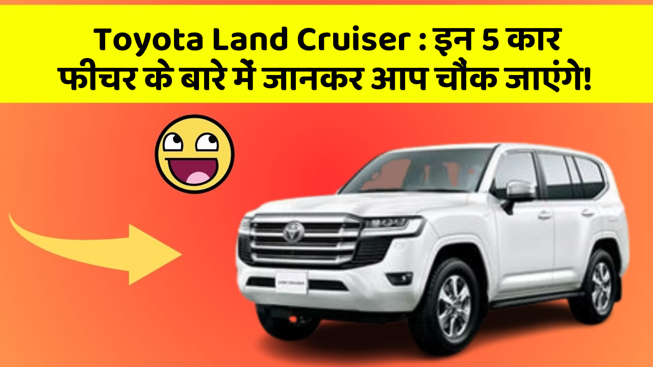 Toyota Land Cruiser:इन 5 कार फीचर के बारे में जानकर आप चौंक जाएंगे!