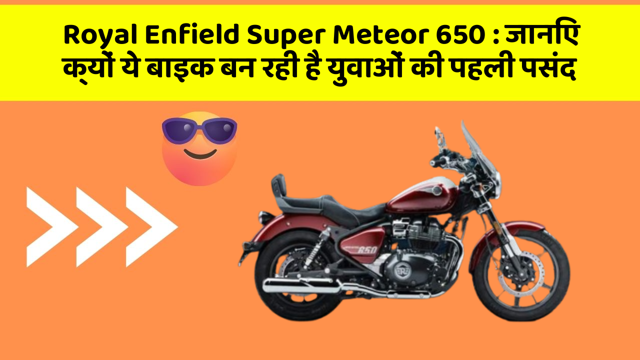 Royal Enfield Super Meteor 650: जानिए क्यों ये बाइक बन रही है युवाओं की पहली पसंद